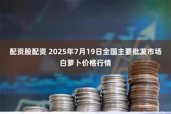 配资股配资 2025年7月19日全国主要批发市场白萝卜价格行情