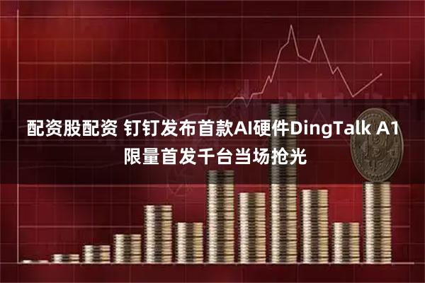 配资股配资 钉钉发布首款AI硬件DingTalk A1 限量首发千台当场抢光