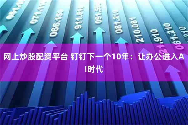 网上炒股配资平台 钉钉下一个10年：让办公进入AI时代