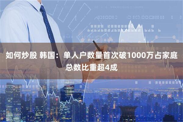 如何炒股 韩国：单人户数量首次破1000万占家庭总数比重超4成