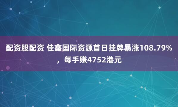 配资股配资 佳鑫国际资源首日挂牌暴涨108.79%，每手赚4752港元
