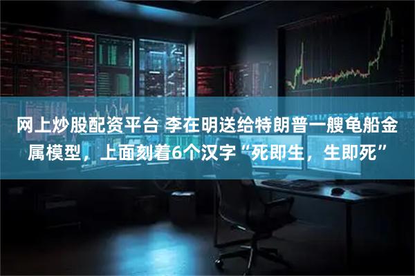网上炒股配资平台 李在明送给特朗普一艘龟船金属模型，上面刻着6个汉字“死即生，生即死”
