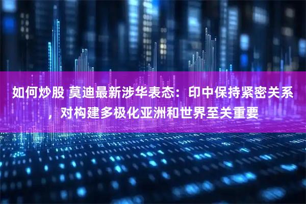 如何炒股 莫迪最新涉华表态：印中保持紧密关系，对构建多极化亚洲和世界至关重要