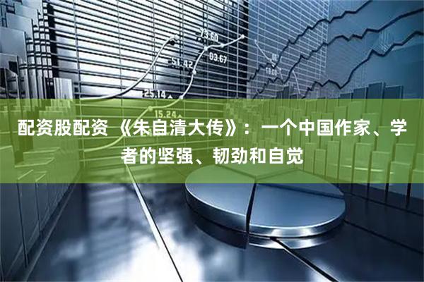 配资股配资 《朱自清大传》：一个中国作家、学者的坚强、韧劲和自觉