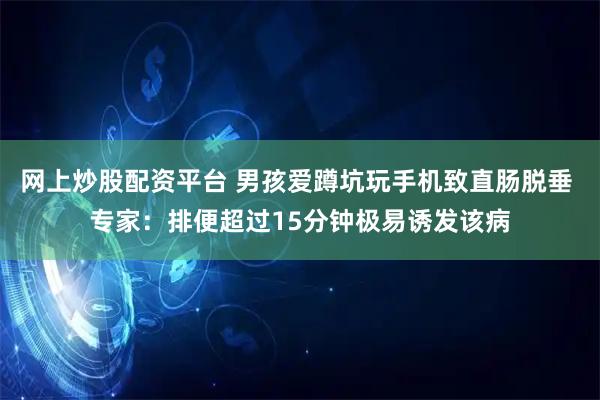 网上炒股配资平台 男孩爱蹲坑玩手机致直肠脱垂 专家：排便超过15分钟极易诱发该病