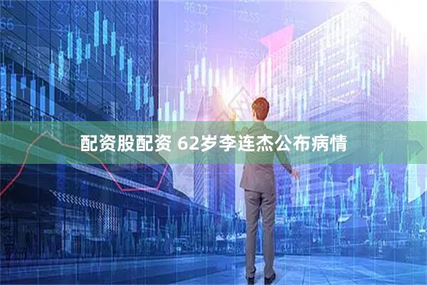 配资股配资 62岁李连杰公布病情