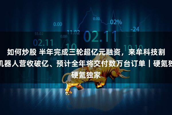 如何炒股 半年完成三轮超亿元融资，来牟科技割草机器人营收破亿、预计全年将交付数万台订单｜硬氪独家