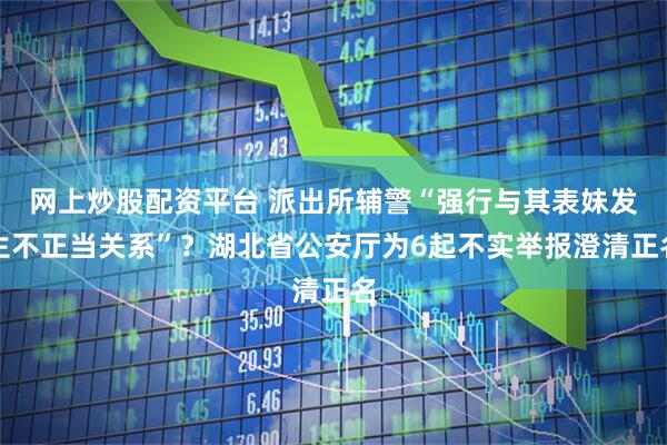 网上炒股配资平台 派出所辅警“强行与其表妹发生不正当关系”？湖北省公安厅为6起不实举报澄清正名