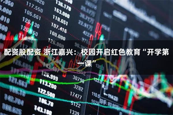 配资股配资 浙江嘉兴：校园开启红色教育“开学第一课”