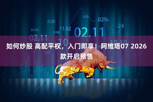 如何炒股 高配平权，入门即享！阿维塔07 2026款开启预售