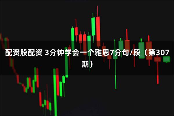 配资股配资 3分钟学会一个雅思7分句/段（第307期）