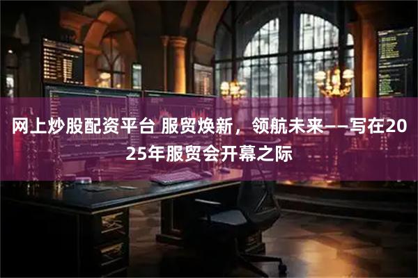 网上炒股配资平台 服贸焕新，领航未来——写在2025年服贸会开幕之际