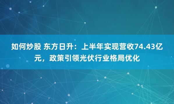如何炒股 东方日升：上半年实现营收74.43亿元，政策引领光伏行业格局优化