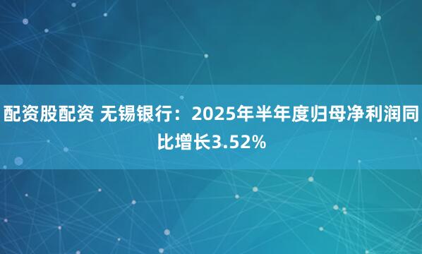 配资股配资 无锡银行：2025年半年度归母净利润同比增长3.52%