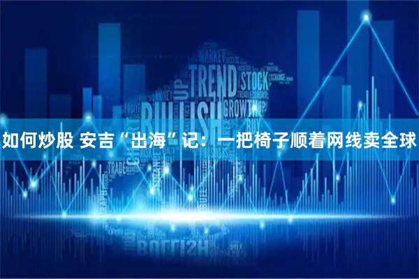 如何炒股 安吉“出海”记：一把椅子顺着网线卖全球