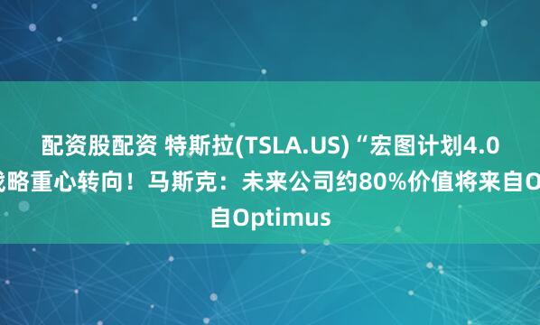 配资股配资 特斯拉(TSLA.US)“宏图计划4.0”宣告战略重心转向！马斯克：未来公司约80%价值将来自Optimus