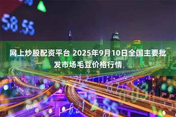网上炒股配资平台 2025年9月10日全国主要批发市场毛豆价格行情