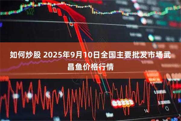 如何炒股 2025年9月10日全国主要批发市场武昌鱼价格行情