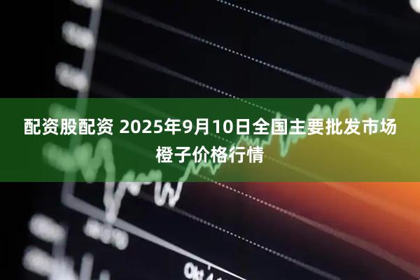 配资股配资 2025年9月10日全国主要批发市场橙子价格行情