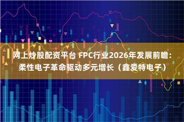 网上炒股配资平台 FPC行业2026年发展前瞻：柔性电子革命驱动多元增长（鑫爱特电子）