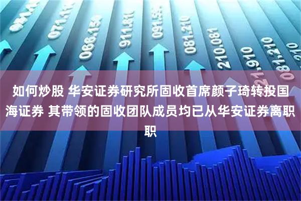 如何炒股 华安证券研究所固收首席颜子琦转投国海证券 其带领的固收团队成员均已从华安证券离职