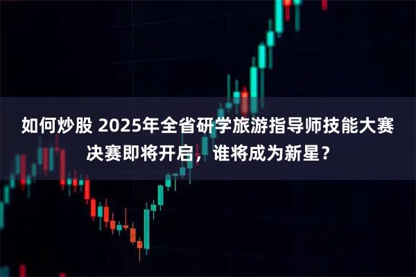 如何炒股 2025年全省研学旅游指导师技能大赛决赛即将开启，谁将成为新星？