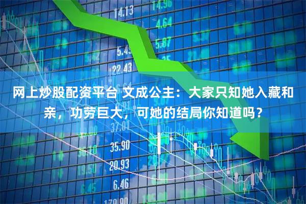 网上炒股配资平台 文成公主：大家只知她入藏和亲，功劳巨大，可她的结局你知道吗？