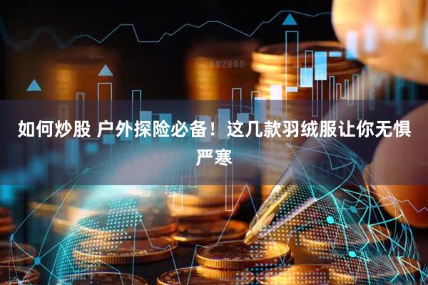 如何炒股 户外探险必备！这几款羽绒服让你无惧严寒