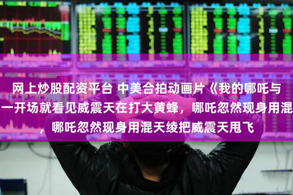 网上炒股配资平台 中美合拍动画片《我的哪吒与变形金刚》开播，一开场就看见威震天在打大黄蜂，哪吒忽然现身用混天绫把威震天甩飞