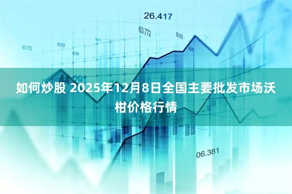 如何炒股 2025年12月8日全国主要批发市场沃柑价格行情