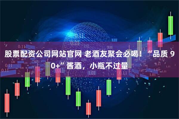 股票配资公司网站官网 老酒友聚会必喝！“品质 90+”酱酒，小瓶不过量