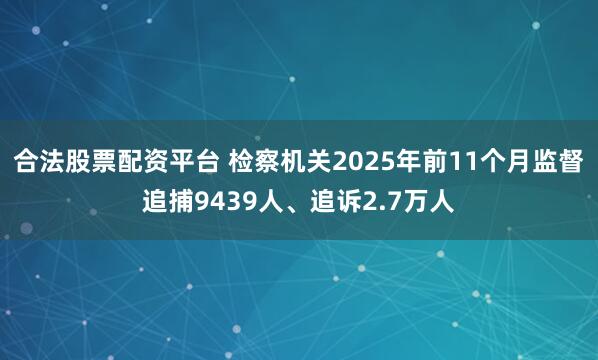 合法股票配资平台 检察机关2025年前11个月监督追捕9439人、追诉2.7万人