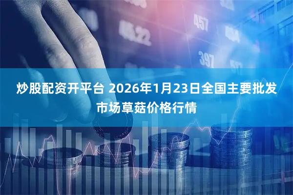 炒股配资开平台 2026年1月23日全国主要批发市场草菇价格行情