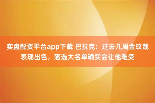 实盘配资平台app下载 巴拉克：过去几周金玟哉表现出色，落选大名单确实会让他难受