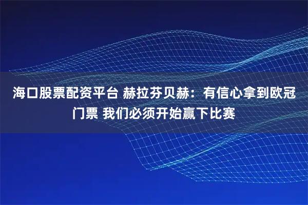 海口股票配资平台 赫拉芬贝赫：有信心拿到欧冠门票 我们必须开始赢下比赛