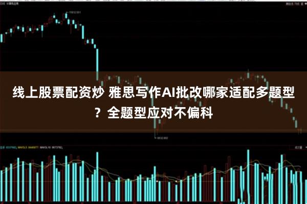 线上股票配资炒 雅思写作AI批改哪家适配多题型？全题型应对不偏科
