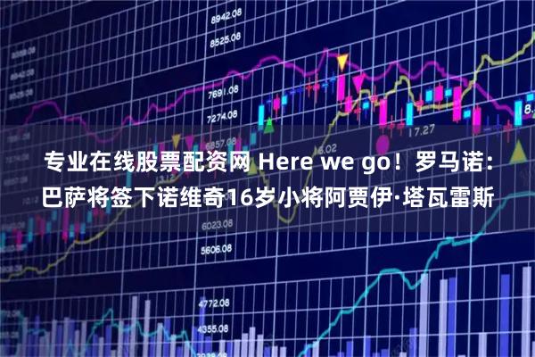 专业在线股票配资网 Here we go！罗马诺：巴萨将签下诺维奇16岁小将阿贾伊·塔瓦雷斯