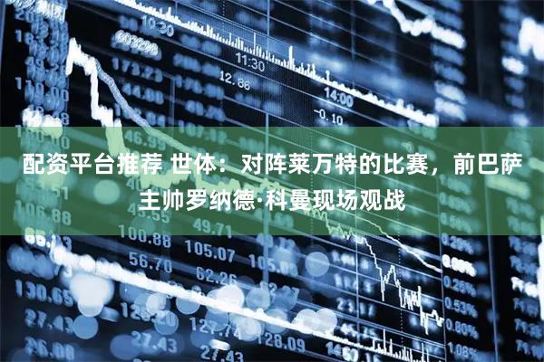 配资平台推荐 世体：对阵莱万特的比赛，前巴萨主帅罗纳德·科曼现场观战