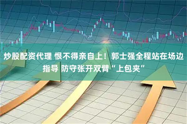 炒股配资代理 恨不得亲自上！郭士强全程站在场边指导 防守张开双臂“上包夹”