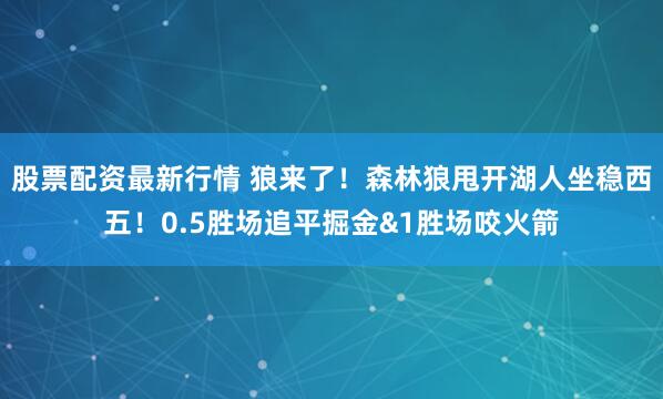 股票配资最新行情 狼来了！森林狼甩开湖人坐稳西五！0.5胜场追平掘金&1胜场咬火箭