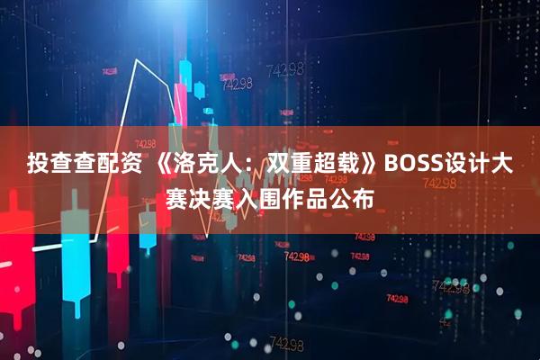 投查查配资 《洛克人：双重超载》BOSS设计大赛决赛入围作品公布