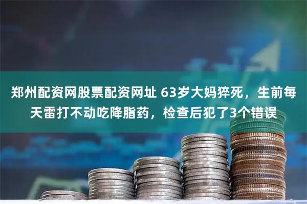 郑州配资网股票配资网址 63岁大妈猝死，生前每天雷打不动吃降脂药，检查后犯了3个错误