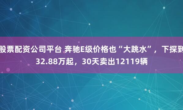 股票配资公司平台 奔驰E级价格也“大跳水”，下探到32.88万起，30天卖出12119辆