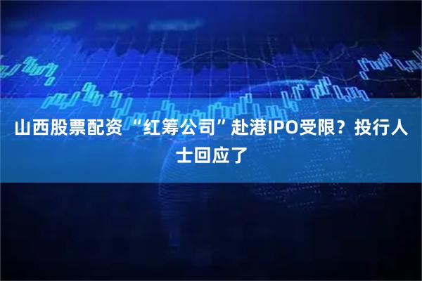 山西股票配资 “红筹公司”赴港IPO受限？投行人士回应了