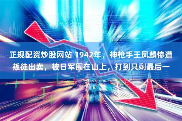 正规配资炒股网站 1942年，神枪手王凤麟惨遭叛徒出卖，被日军围在山上，打到只剩最后一