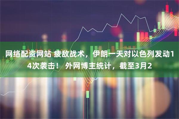 网络配资网站 疲敌战术，伊朗一天对以色列发动14次袭击！ 外网博主统计，截至3月2