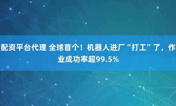 配资平台代理 全球首个！机器人进厂“打工”了，作业成功率超99.5%