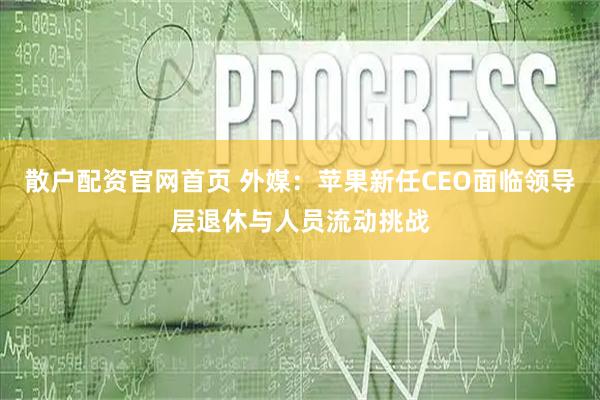 散户配资官网首页 外媒：苹果新任CEO面临领导层退休与人员流动挑战
