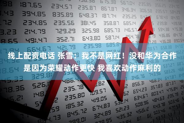 线上配资电话 张雪：我不是网红！没和华为合作是因为荣耀动作更快 我喜欢动作麻利的