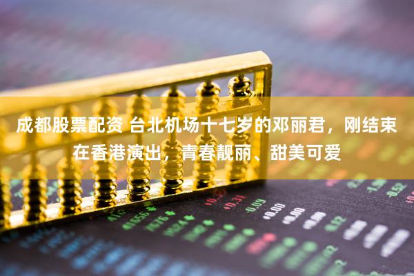 成都股票配资 台北机场十七岁的邓丽君，刚结束在香港演出，青春靓丽、甜美可爱